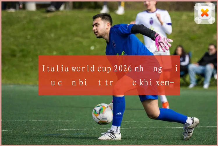 Italia world cup 2026 những điều cần biết trước khi xem
