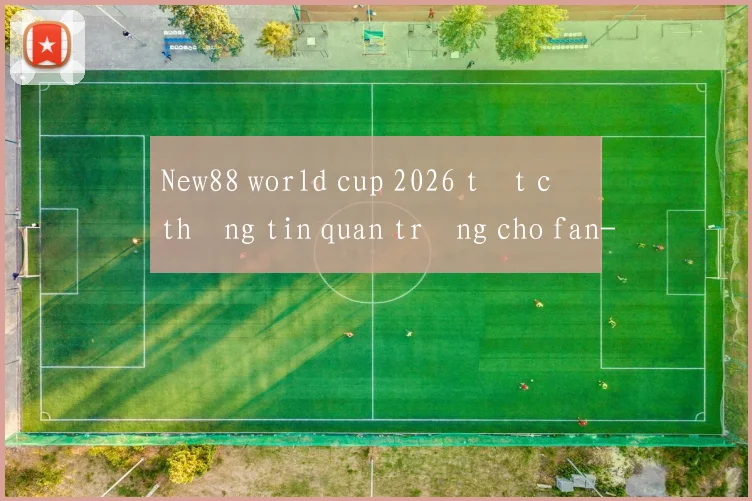 New88 world cup 2026 tất cả thông tin quan trọng cho fan