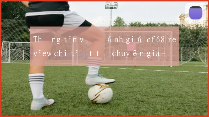 Thông tin về đánh giá cf68 review chi tiết từ chuyên gia