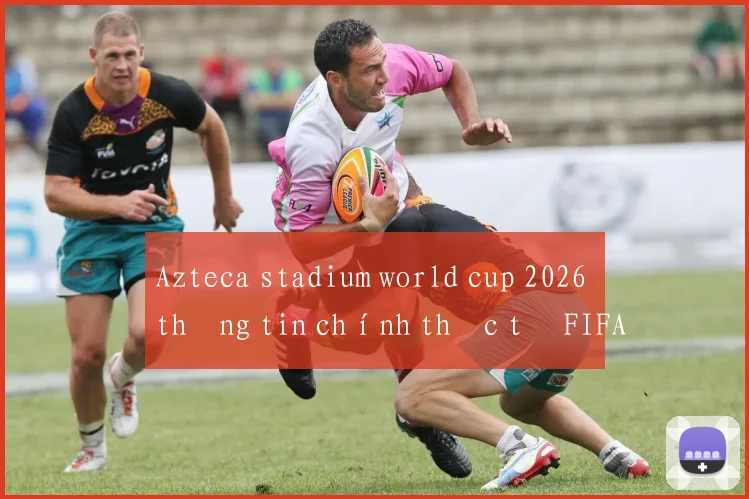 Azteca stadium world cup 2026 thông tin chính thức từ FIFA
