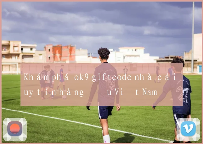 Khám phá ok9 giftcode nhà cái uy tín hàng đầu Việt Nam