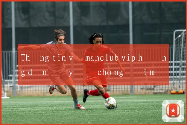 Thông tin về manclub vip hướng dẫn đầy đủ cho người mới