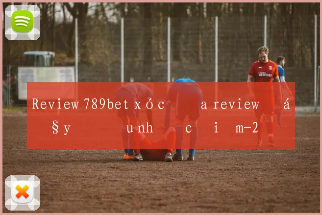Review 789bet xóc đĩa review đầy đủ ưu nhược điểm