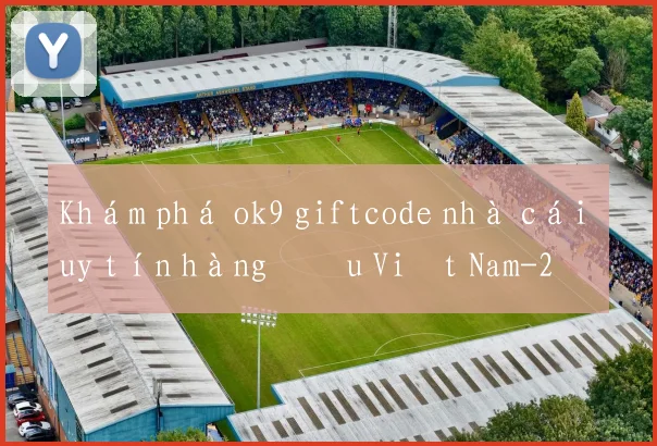 Khám phá ok9 giftcode nhà cái uy tín hàng đầu Việt Nam